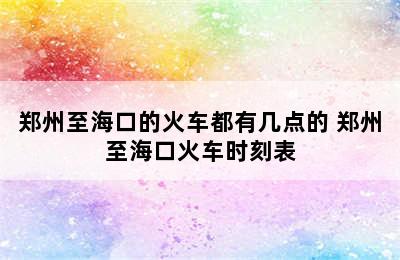 郑州至海口的火车都有几点的 郑州至海口火车时刻表